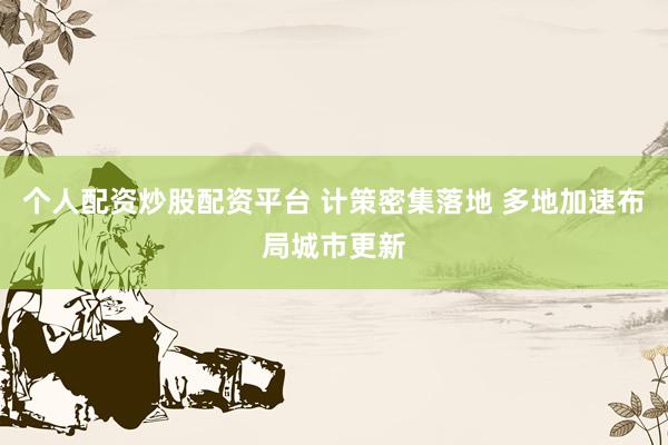 个人配资炒股配资平台 计策密集落地 多地加速布局城市更新