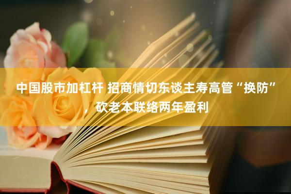 中国股市加杠杆 招商情切东谈主寿高管“换防”，砍老本联络两年盈利
