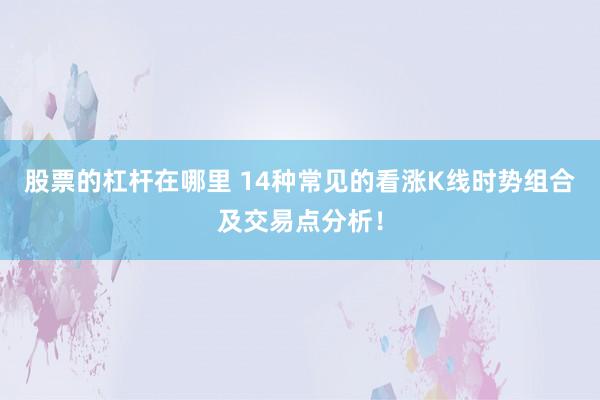 股票的杠杆在哪里 14种常见的看涨K线时势组合及交易点分析！