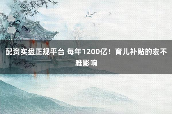 配资实盘正规平台 每年1200亿！育儿补贴的宏不雅影响