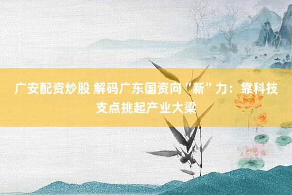 广安配资炒股 解码广东国资向“新”力：靠科技支点挑起产业大梁