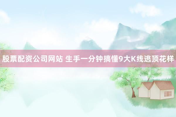 股票配资公司网站 生手一分钟搞懂9大K线逃顶花样