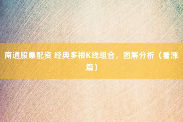 南通股票配资 经典多根K线组合，图解分析（看涨篇）