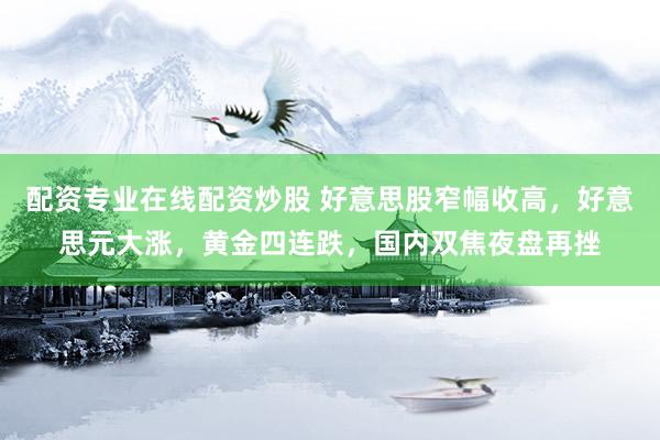 配资专业在线配资炒股 好意思股窄幅收高，好意思元大涨，黄金四连跌，国内双焦夜盘再挫