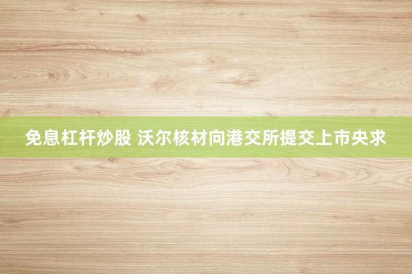 免息杠杆炒股 沃尔核材向港交所提交上市央求