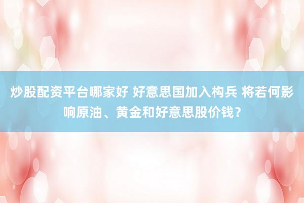 炒股配资平台哪家好 好意思国加入构兵 将若何影响原油、黄金和好意思股价钱？