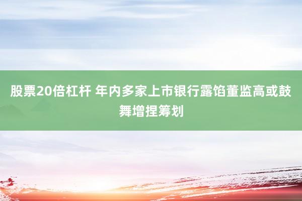 股票20倍杠杆 年内多家上市银行露馅董监高或鼓舞增捏筹划