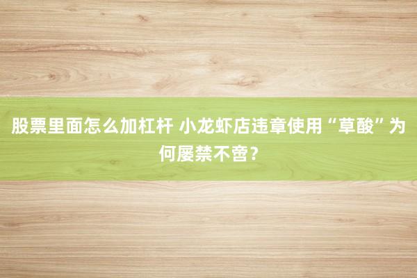 股票里面怎么加杠杆 小龙虾店违章使用“草酸”为何屡禁不啻？