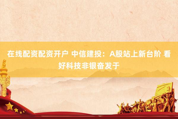 在线配资配资开户 中信建投：A股站上新台阶 看好科技非银奋发于