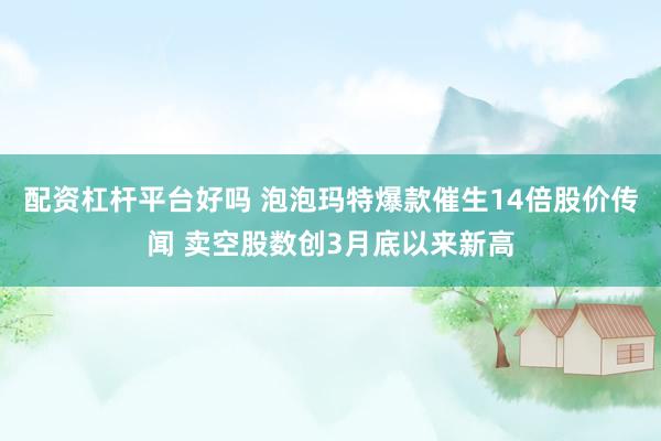 配资杠杆平台好吗 泡泡玛特爆款催生14倍股价传闻 卖空股数创3月底以来新高