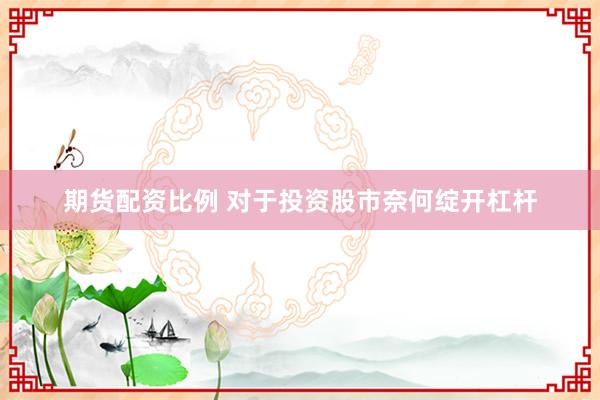 期货配资比例 对于投资股市奈何绽开杠杆