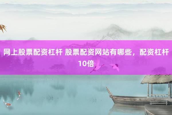 网上股票配资杠杆 股票配资网站有哪些，配资杠杆10倍