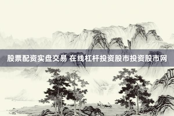 股票配资实盘交易 在线杠杆投资股市投资股市网