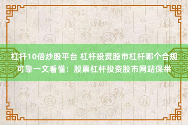 杠杆10倍炒股平台 杠杆投资股市杠杆哪个合规可靠一文看懂：股票杠杆投资股市网站保举
