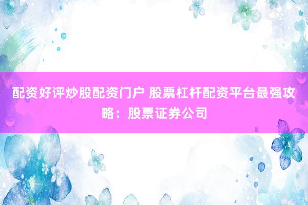 配资好评炒股配资门户 股票杠杆配资平台最强攻略：股票证券公司