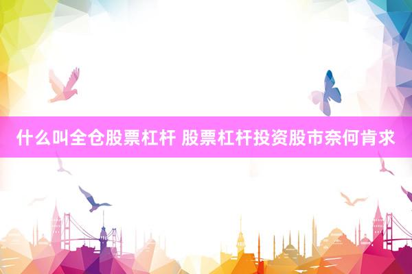 什么叫全仓股票杠杆 股票杠杆投资股市奈何肯求