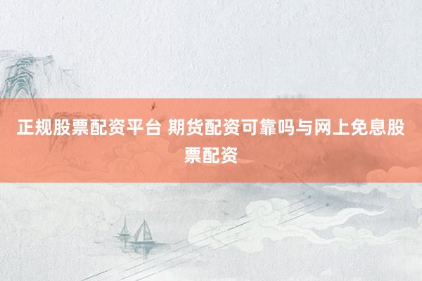正规股票配资平台 期货配资可靠吗与网上免息股票配资