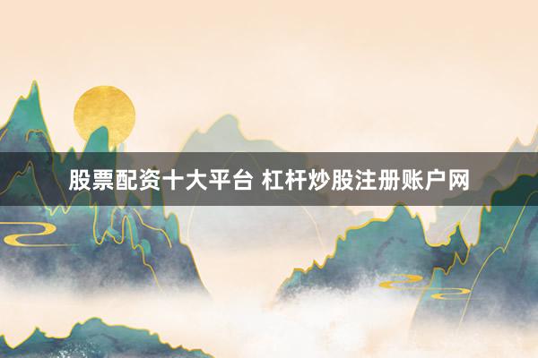 股票配资十大平台 杠杆炒股注册账户网