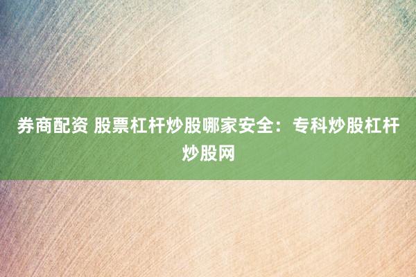 券商配资 股票杠杆炒股哪家安全：专科炒股杠杆炒股网
