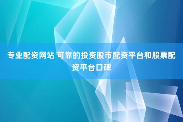 专业配资网站 可靠的投资股市配资平台和股票配资平台口碑