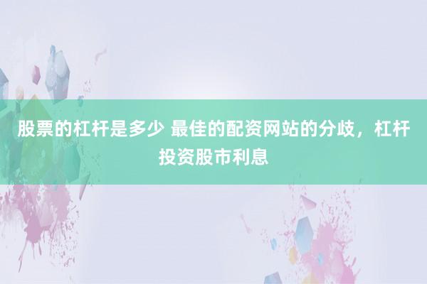 股票的杠杆是多少 最佳的配资网站的分歧，杠杆投资股市利息