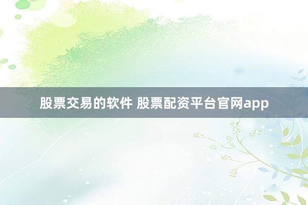 股票交易的软件 股票配资平台官网app