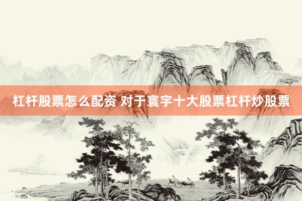 杠杆股票怎么配资 对于寰宇十大股票杠杆炒股票