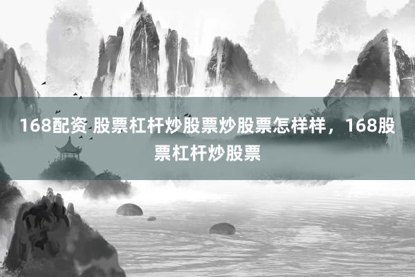 168配资 股票杠杆炒股票炒股票怎样样，168股票杠杆炒股票
