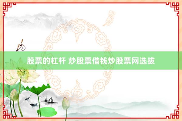 股票的杠杆 炒股票借钱炒股票网选拔