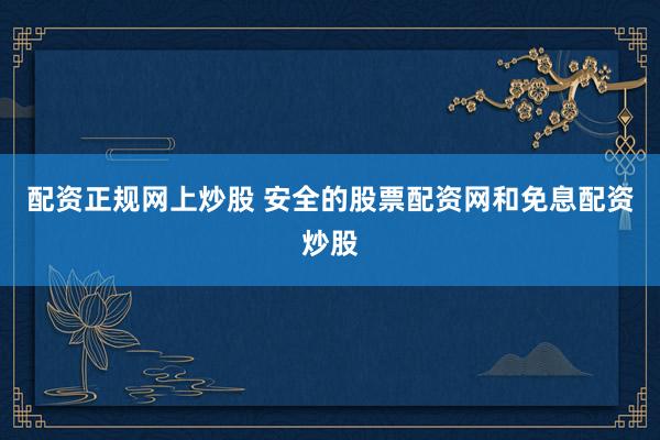 配资正规网上炒股 安全的股票配资网和免息配资炒股