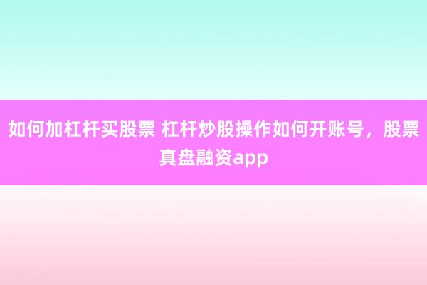 如何加杠杆买股票 杠杆炒股操作如何开账号，股票真盘融资app