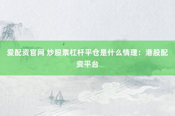 爱配资官网 炒股票杠杆平仓是什么情理：港股配资平台
