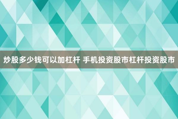 炒股多少钱可以加杠杆 手机投资股市杠杆投资股市