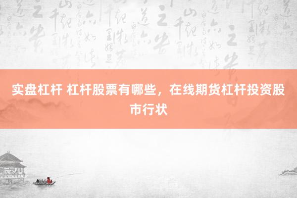 实盘杠杆 杠杆股票有哪些，在线期货杠杆投资股市行状