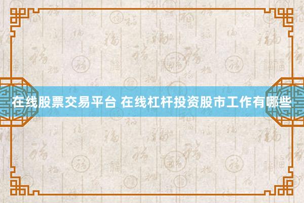在线股票交易平台 在线杠杆投资股市工作有哪些