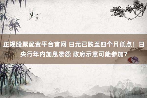 正规股票配资平台官网 日元已跌至四个月低点！日央行年内加息凄怨 政府示意可能参加？