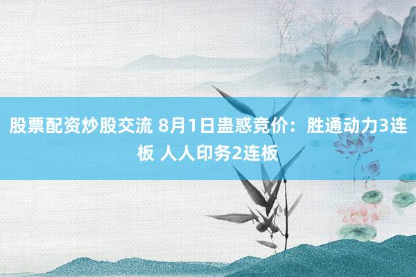 股票配资炒股交流 8月1日蛊惑竞价：胜通动力3连板 人人印务2连板