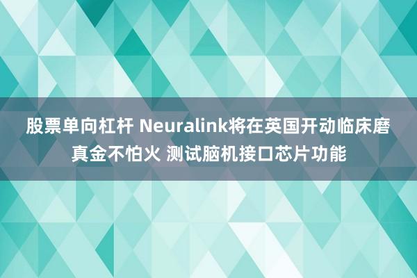 股票单向杠杆 Neuralink将在英国开动临床磨真金不怕火 测试脑机接口芯片功能