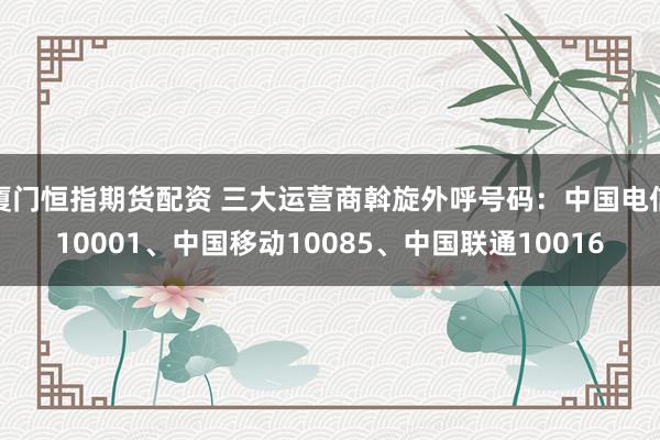 厦门恒指期货配资 三大运营商斡旋外呼号码：中国电信10001、中国移动10085、中国联通10016