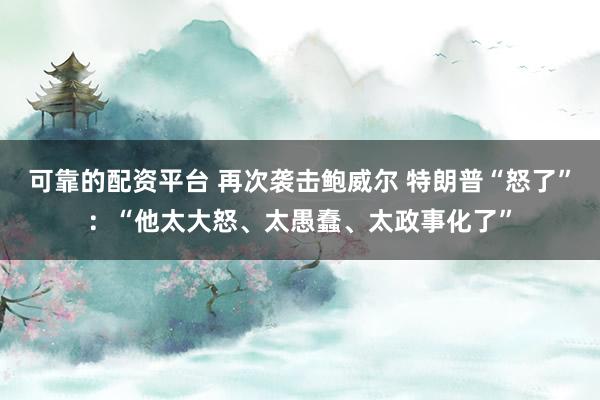 可靠的配资平台 再次袭击鲍威尔 特朗普“怒了”：“他太大怒、太愚蠢、太政事化了”