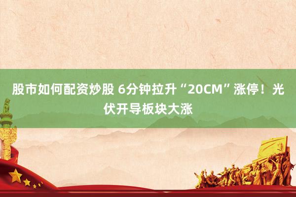 股市如何配资炒股 6分钟拉升“20CM”涨停！光伏开导板块大涨