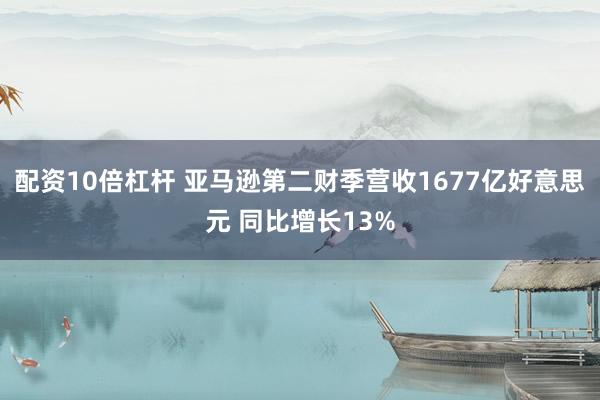 配资10倍杠杆 亚马逊第二财季营收1677亿好意思元 同比增长13%