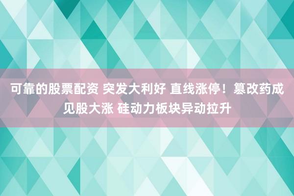 可靠的股票配资 突发大利好 直线涨停！篡改药成见股大涨 硅动力板块异动拉升