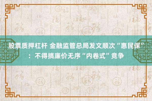 股票质押杠杆 金融监管总局发文顺次“惠民保”：不得搞廉价无序“内卷式”竞争