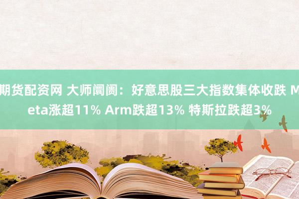 期货配资网 大师阛阓：好意思股三大指数集体收跌 Meta涨超11% Arm跌超13% 特斯拉跌超3%
