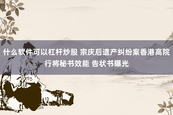 什么软件可以杠杆炒股 宗庆后遗产纠纷案香港高院行将秘书效能 告状书曝光
