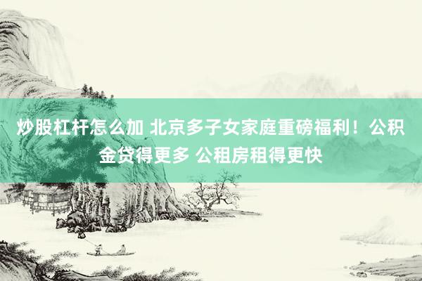 炒股杠杆怎么加 北京多子女家庭重磅福利！公积金贷得更多 公租房租得更快