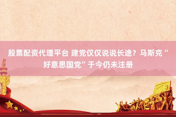 股票配资代理平台 建党仅仅说说长途？马斯克“好意思国党”于今仍未注册