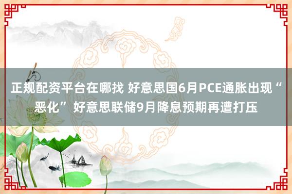 正规配资平台在哪找 好意思国6月PCE通胀出现“恶化” 好意思联储9月降息预期再遭打压