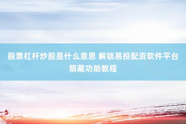 股票杠杆炒股是什么意思 解锁易投配资软件平台荫藏功能教程